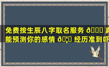免费按生辰八字取名服务 🕊 真能预测你的感情 🦄 经历准到吓人！